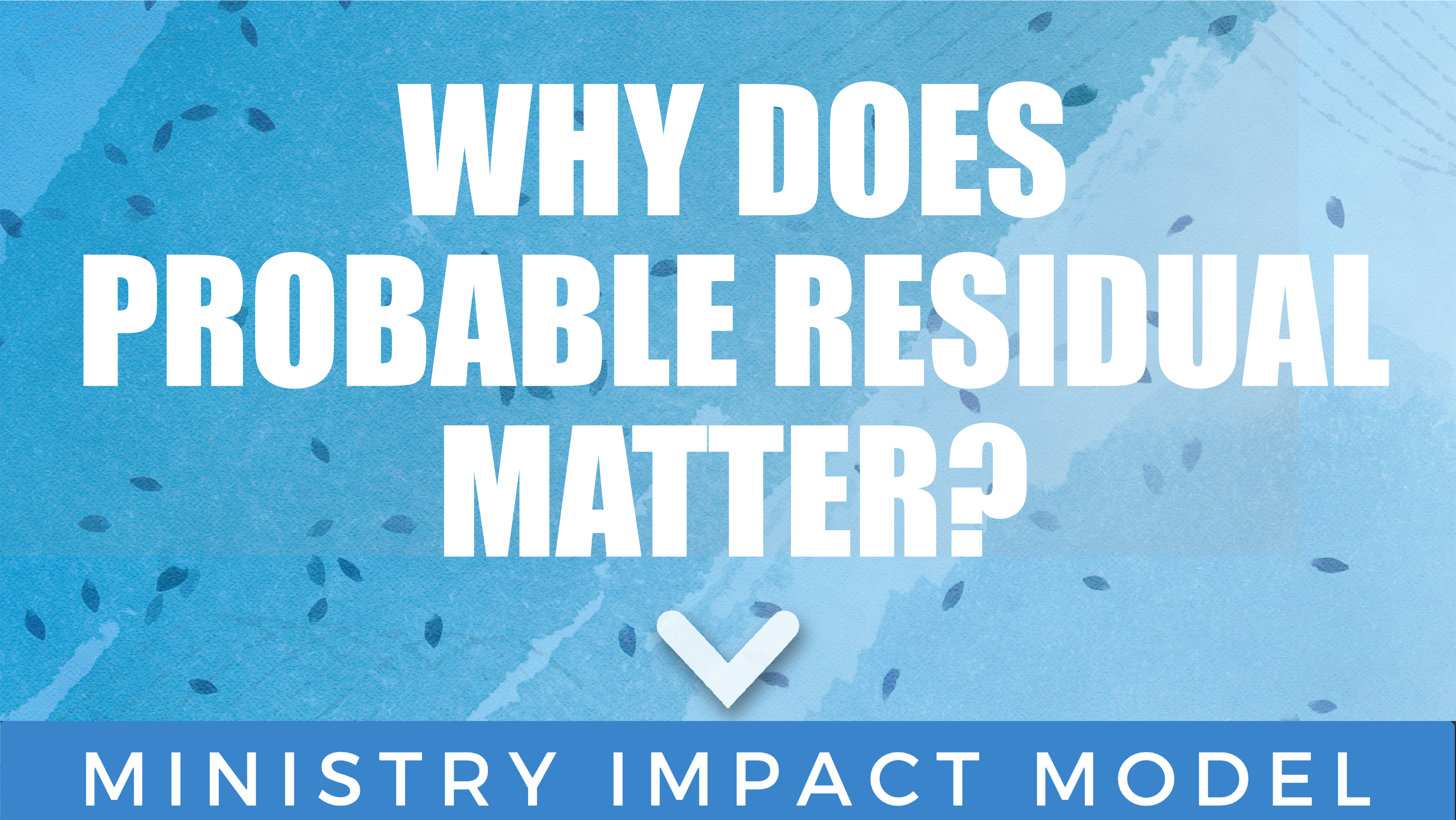 Why Does Probable Residual Matter? – The Ministry Impact Model